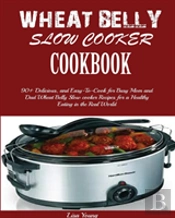 Wheat Belly Slow Cooker Cookbook: Top 90+ Delicious, And Easy-To-Cook For Busy Mom And Dad Wheat Belly Slow Cooker Recipes For A Healthy Eating In The