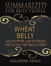 Wheat Belly - Summarized For Busy People: Lose The Wheat, Lose The Weight, And Find Your Path Back To Health