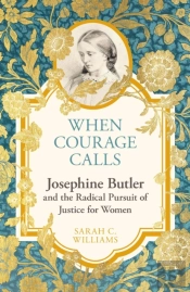 When Courage Calls: Josephine Butler And The Radical Pursuit Of Justice For Women