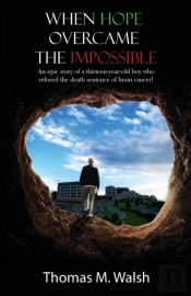 When Hope Overcame The Impossible - An Epic Story Of A Thirteen-Year-Old Boy Who Refused The Death Sentence Of Brain Cancer!