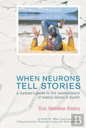 When Neurons Tell Stories A Layman'S Guide To The Neuroscience Of Mental Illness And Health