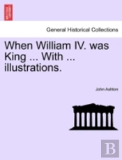 When William Iv. Was King ... With ... I