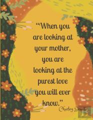 ''When You Are Looking At Your Mother, You Are Looking At The Purest Love You Will Ever Know. ''