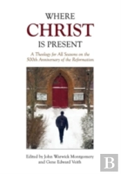 Where Christ Is Present: A Theology For All Seasons On The 500th Anniversary Of The Reformation