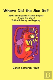 Where Did The Sun Go? Myths And Legends Of Solar Eclipses Around The World Told With Poetry And Puppetry