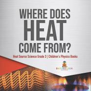 Where Does Heat Come From? | Heat Source Science Grade 3 | Children'S Physics Books