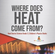 Where Does Heat Come From? | Heat Source Science Grade 3 | Children'S Physics Books