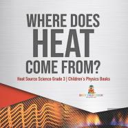 Where Does Heat Come From? | Heat Source Science Grade 3 | Children'S Physics Books