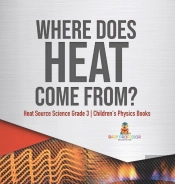 Where Does Heat Come From? | Heat Source Science Grade 3 | Children'S Physics Books