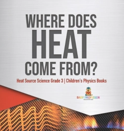 Bertrand.pt - Where Does Heat Come From? | Heat Source Science Grade 3 | Children'S Physics Books