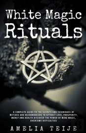 White Magic & Rituals - Complete Guide To The Secrets And Techniques Of Witches And Necromancers