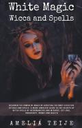 White Magic Wicca And Spells - Discover The Power Of Magic By Applying The Most Effective Rituals And Spells. A Complete Guide To The Secrets Of Witch Spells Of Necromancers And Wizards.