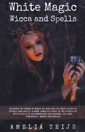 White Magic Wicca And Spells - Discover The Power Of Magic By Applying The Most Effective Rituals And Spells. A Complete Guide To The Secrets Of Witch Spells Of Necromancers And Wizards.