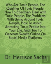 Who Are Toxic People, The Qualities Of Toxic People, How To Effectively Deal With Toxic People, The Problems With Being Around Toxic People, How To Avoid Attracting Toxic People Into Your Life, And Ho