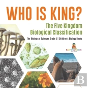 Who Is King? The Five Kingdom Biological Classification | The Biological Sciences Grade 5 | Children'S Biology Books
