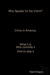 Who Speaks For The Victim? Crime In America What It Is Who Commits It How To Stop It