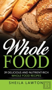 Whole Food: 39 Delicious And Nutrient-Ri