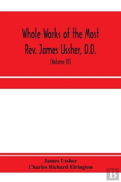 Bertrand.pt - Whole Works Of The Most Rev. James Ussher, D.D., Lord Archbishop Of Armagh, And Primate Of All Ireland. Now For The First Time Collected, With A Life Of The Author And An Account Of His Writings (Vol