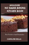 Wholesome No Sugar Baking Kitchen Book For Novices And Dummies