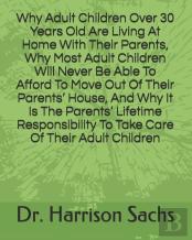 Why Adult Children Over 30 Years Old Are Living At Home With Their Parents, Why Most Adult Children Will Never Be Able To Afford To Move Out Of Their Parents' House, And Why It Is The Parents' Lifetim