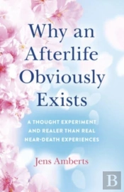 Why An Afterlife Obviously Exists Â€“ A Thought Experiment And Realer Than Real Nearâ€“Death Experiences