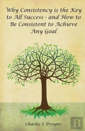 Why Consistency Is The Key To All Success - And How To Be Consistent To Achieve Any Goal