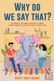 Why Do We Say That? 101 Idioms, Phrases, Sayings & Facts! A Brief History On Where They Come From!