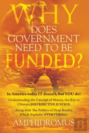 Why Does Government Need To Be Funded? In America Today It Doesn'T But You Do Understanding The Concept Of Money The Key To Ultimate Distributive Justice Along With The Politics Of Deep Reality, Which
