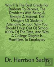 Why F Is The Best Grade For Students To Receive, The Problems With Being A Straight A Student, The Dangers Of Students Attending School, Why You Should Drop Out Of School 100% Of The Time, And Why A C