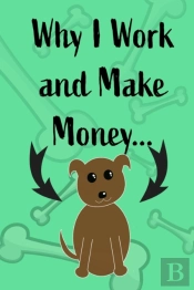 Why I Work And Make Money - Dog Notebook