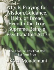 Why Is Praying For Wisdom, Guidance, Help, Or Bread Even To The True Supreme Being A Psychopathic Act?