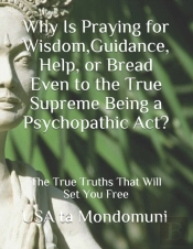 Why Is Praying For Wisdom, Guidance, Help, Or Bread Even To The True Supreme Being A Psychopathic Act?