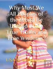 Why Must We All Peoples Of The World Be Unified In The True Truths And True Wisdoms?