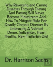 Why Reversing And Curing Diseases Through Dieting And Fasting Will Never Become Mainstream And How To Mitigate Risks For Deadly Chronic Diseases By Embracing A Nutrient Dense, Anticancer, Heart Health