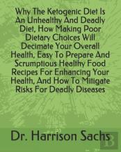 Why The Ketogenic Diet Is An Unhealthy And Deadly Diet, How Making Poor Dietary Choices Will Decimate Your Overall Health, Easy To Prepare And Scrumptious Healthy Food Recipes For Enhancing Your Healt