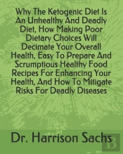 Why The Ketogenic Diet Is An Unhealthy And Deadly Diet, How Making Poor Dietary Choices Will Decimate Your Overall Health, Easy To Prepare And Scrumptious Healthy Food Recipes For Enhancing Your Healt