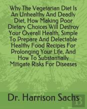 Why The Vegetarian Diet Is An Unhealthy And Deadly Diet, How Making Poor Dietary Choices Will Destroy Your Overall Health, Simple To Prepare And Delectable Healthy Food Recipes For Prolonging Your Lif