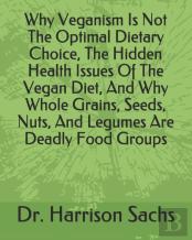 Why Veganism Is Not The Optimal Dietary Choice, The Hidden Health Issues Of The Vegan Diet, And Why Whole Grains, Seeds, Nuts, And Legumes Are Deadly Food Groups