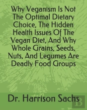 Why Veganism Is Not The Optimal Dietary Choice, The Hidden Health Issues Of The Vegan Diet, And Why Whole Grains, Seeds, Nuts, And Legumes Are Deadly Food Groups