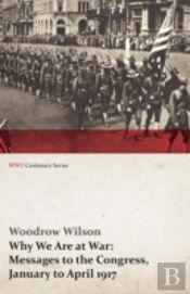 Why We Are At War: Messages To The Congress, January To April 1917 (Wwi Centenary Series)