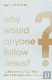 Why Would Anyone Follow Jesus? Â€“ 12 Reasons To Trust What The Bible Says About Jesus