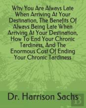 Why You Are Always Late When Arriving At Your Destination, The Benefits Of Always Being Late When Arriving At Your Destination, How To End Your Chronic Tardiness, And The Enormous Cost Of Ending Your 