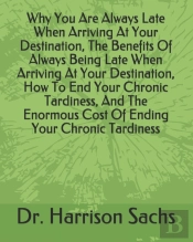 Why You Are Always Late When Arriving At Your Destination, The Benefits Of Always Being Late When Arriving At Your Destination, How To End Your Chronic Tardiness, And The Enormous Cost Of Ending Your 