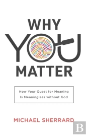 Why You Matter Â€“ How Your Quest For Meaning Is Meaningless Without God