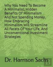 Why You Need To Become A Minimalist, Hidden Benefits Of Minimalism And Not Spending Money, How Embracing Minimalism Will Streamline All Facets Of Your Life, And Unconventional Investment Strategies