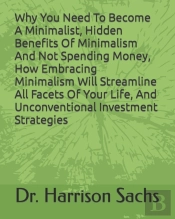 Why You Need To Become A Minimalist, Hidden Benefits Of Minimalism And Not Spending Money, How Embracing Minimalism Will Streamline All Facets Of Your Life, And Unconventional Investment Strategies
