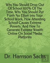 Why You Should Drop Out Of School 100% Of The Time, Why You Should Put Forth No Effort Into Your School Work, How Attending School Causes Extreme Poverty, And How To Generate Extreme Wealth Online On 
