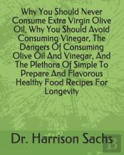Why You Should Never Consume Extra Virgin Olive Oil, Why You Should Avoid Consuming Vinegar, The Dangers Of Consuming Olive Oil And Vinegar, And The Plethora Of Simple To Prepare And Flavorous Healthy