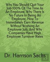 Why You Should Quit Your Job 100% Of The Time As An Employee, Why There Is No Future In Being An Employee, How To Immediately Earn Revenue Without Working An Employee Job, And Why Companies Have High 
