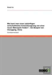 Wie Kann Man Einen Zukanftigen Wirtschaftlichen Entwicklungsweg Von Einer Neuen Metropole Finden? Aã¢Â€Šâ¬' Am Beispiel Von Chongqing, China
